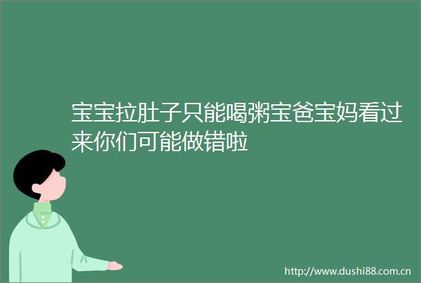 宝宝拉肚子只能喝粥宝爸宝妈看过来你们可能做错啦