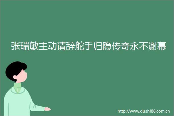 张瑞敏主动请辞舵手归隐传奇永不谢幕