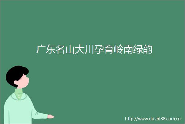 广东名山大川孕育岭南绿韵