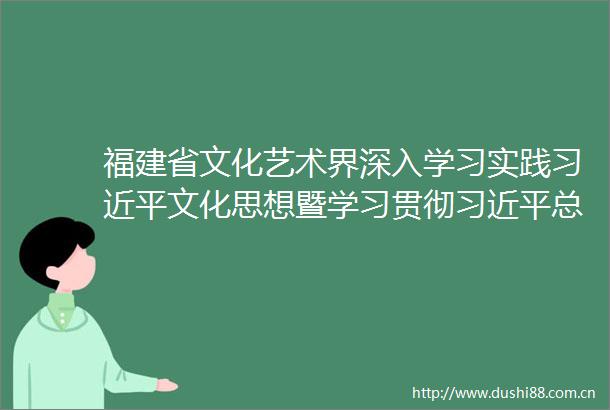 福建省文化艺术界深入学习实践文化思想暨学习贯彻总书记在福建考察时的重要讲话精神座谈会发言摘登