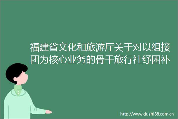 福建省文化和旅游厅关于对以组接团为核心业务的骨干旅行社纾困补助名单的公示
