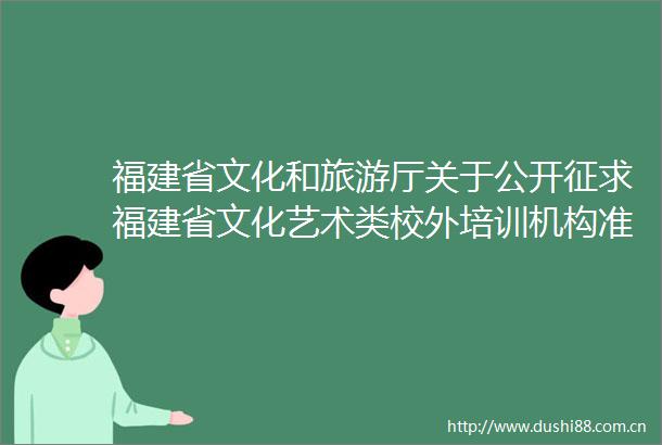 福建省文化和旅游厅关于公开征求福建省文化艺术类校外培训机构准入指导意见（征求意见稿）意见的公告