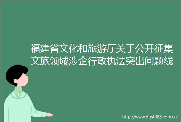 福建省文化和旅游厅关于公开征集文旅领域涉企行政突出问题线索的公告