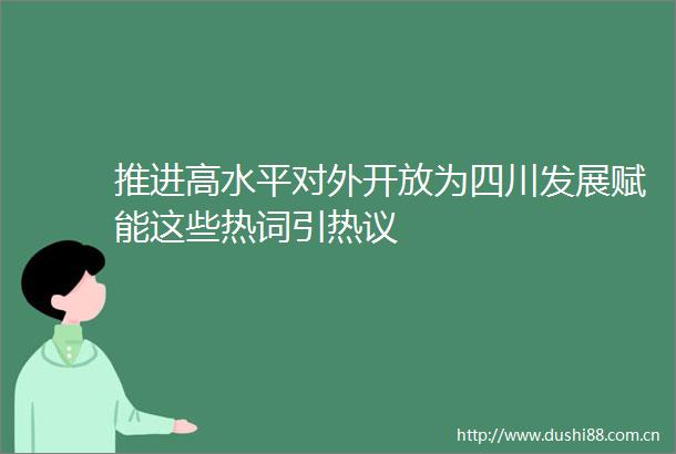 推进高水平对外开放为四川发展赋能这些热词引热议