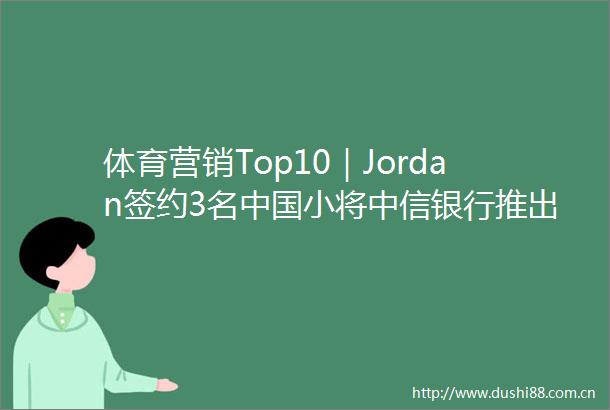 体育营销Top10｜Jordan签约3名小将中信银行推出梅西信用卡