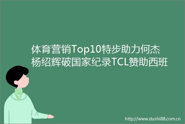 体育营销Top10特步助力何杰杨绍辉破纪录TCL赞助西班牙男足