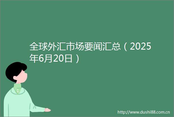 全球外汇市场要闻汇总（2025年6月20日）