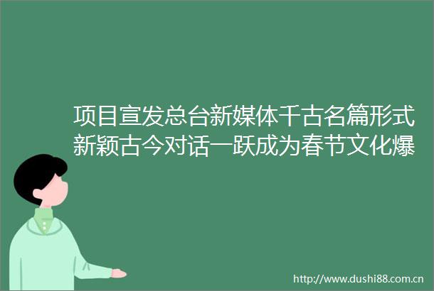 项目宣发总台新媒体千古名篇形式新颖古今对话一跃成为春节文化爆款