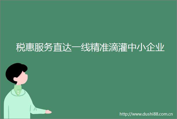 税惠服务直达一线精准滴灌中小企业