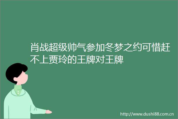 肖战超级帅气参加冬梦之约可惜赶不上贾玲的王牌对王牌