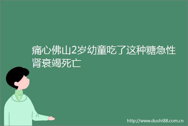 痛心佛山2岁幼童吃了这种糖急性肾衰竭死亡