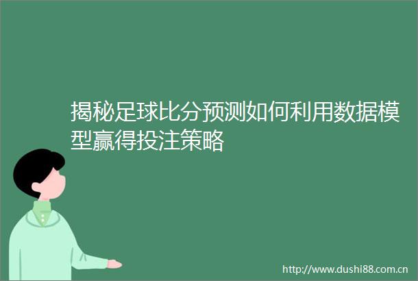 揭秘足球比分预测如何利用数据模型赢得投注策略