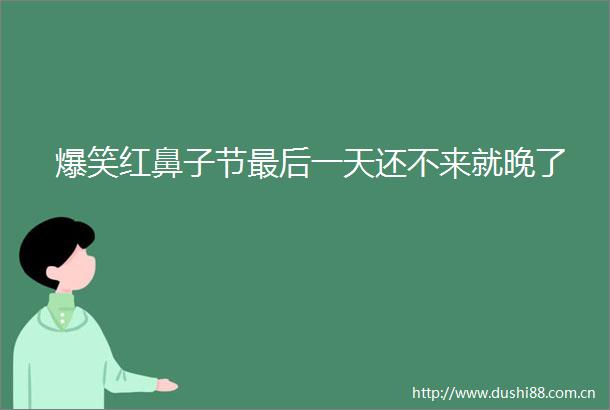 爆笑红鼻子节最后一天还不来就晚了