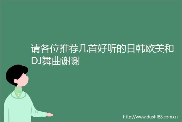 请各位推荐几首好听的日韩欧美和DJ舞曲谢谢