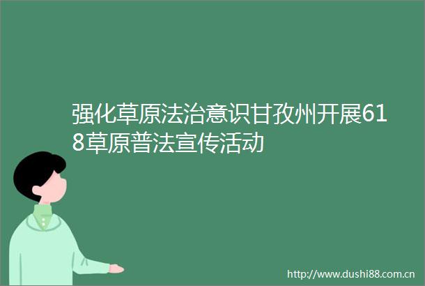 强化草原法治意识甘孜州开展618草原普法宣传活动