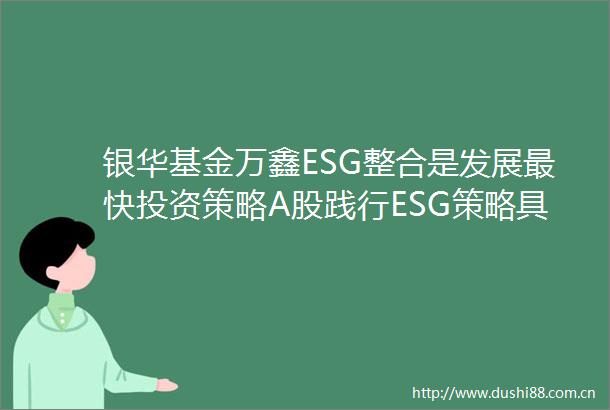 银华基金万鑫ESG整合是发展最快投资策略A股践行ESG策略具有重要意义