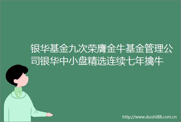 银华基金九次荣膺金牛基金管理公司银华中小盘精选连续七年擒牛