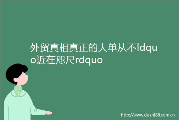 外贸真相真正的大单从不ldquo近在咫尺rdquo