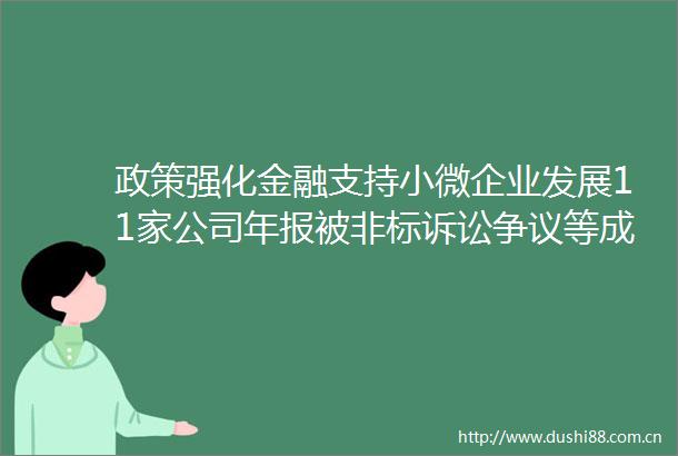 政策强化金融支持小微企业发展11家公司年报被非标诉讼争议等成主因