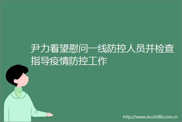 尹力看望慰问一线防控人员并检查指导疫情防控工作