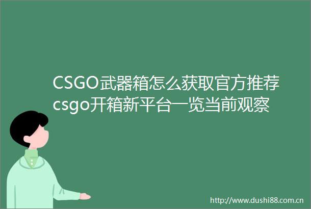 CSGO武器箱怎么获取官方推荐csgo开箱新平台一览当前观察
