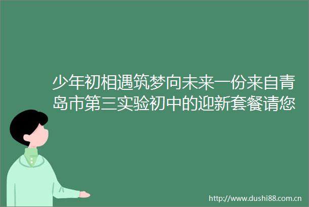 少年初相遇筑梦向未来一份来自青岛市第三实验初中的迎新套餐请您签收