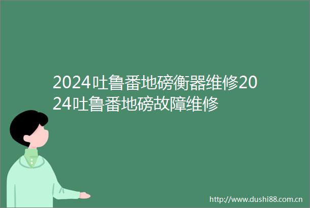 2024吐鲁番地磅衡器维修2024吐鲁番地磅故障维修