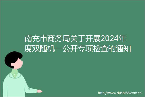 南充市商务局关于开展2024年度双随机一公开专项检查的通知