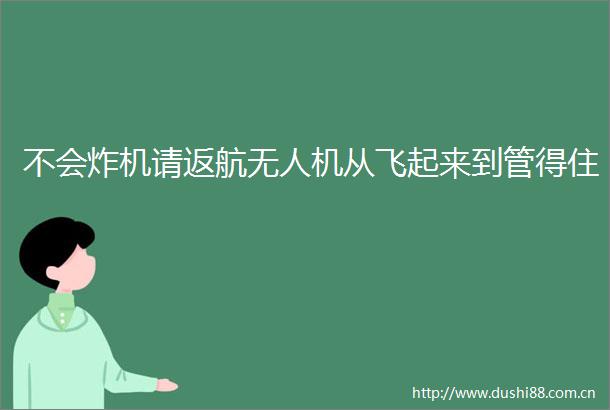 不会炸机请返航无人机从飞起来到管得住