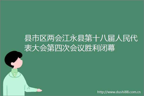 县市区两会江永县第十八届代表大会第四次会议胜利闭幕