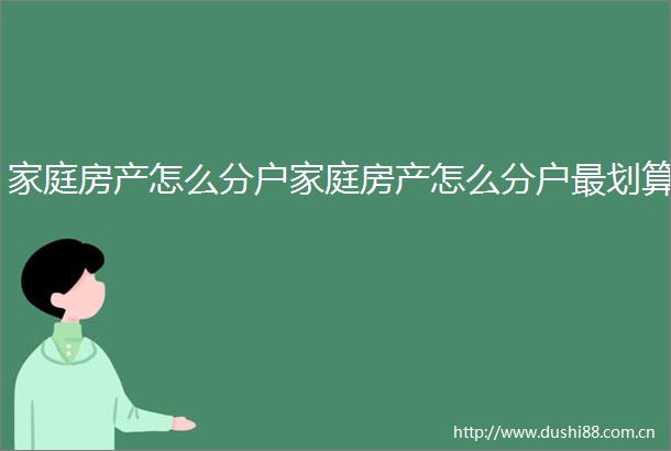 家庭房产怎么分户家庭房产怎么分户最划算