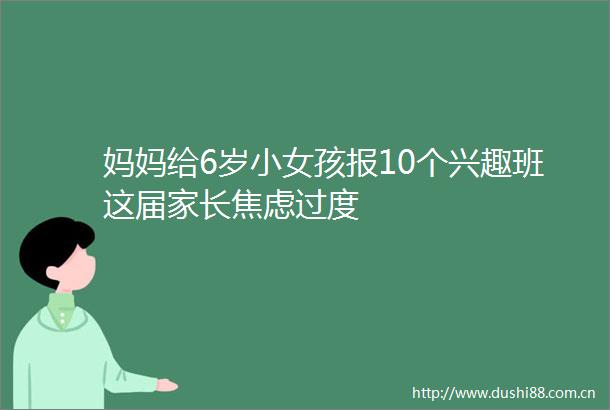 妈妈给6岁小女孩报10个兴趣班这届家长焦虑过度