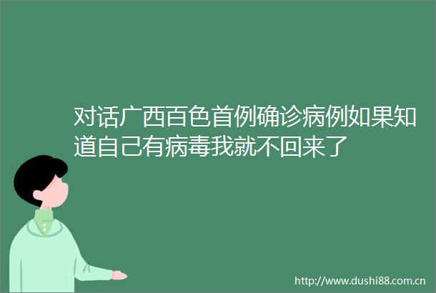 对话广西百色首例确诊病例如果知道自己有病毒我就不回来了