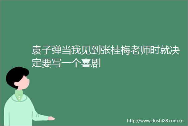 袁子弹当我见到张桂梅老师时就决定要写一个喜剧