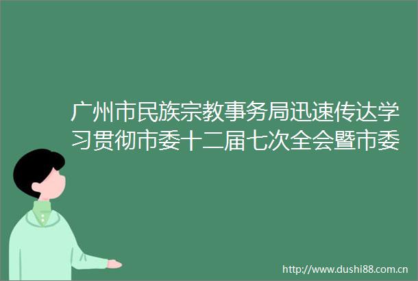 广州市民族宗教事务局迅速传达学习贯彻市委十二届七次全会暨市委经济工作会议精神