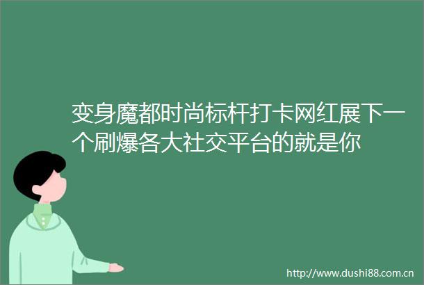 变身魔都时尚标杆打卡网红展下一个刷爆各大社交平台的就是你