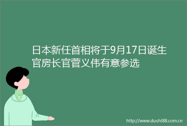 新任首相将于9月17日诞生官房长官菅义伟有意参选