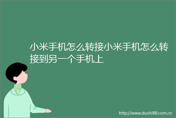 小米手机怎么转接小米手机怎么转接到另一个手机上