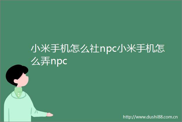 小米手机怎么社npc小米手机怎么弄npc