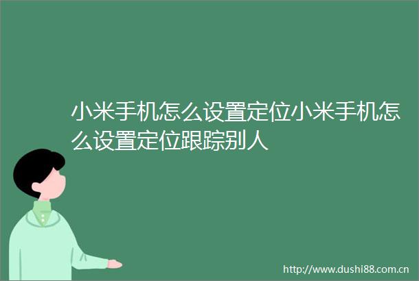 小米手机怎么设置定位小米手机怎么设置定位跟踪别人