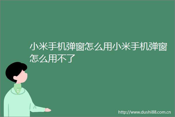小米手机弹窗怎么用小米手机弹窗怎么用不了
