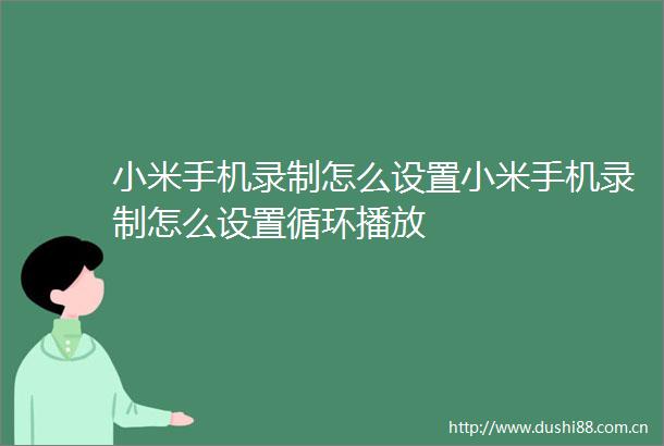 小米手机录制怎么设置小米手机录制怎么设置循环播放