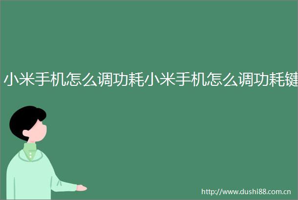 小米手机怎么调功耗小米手机怎么调功耗键