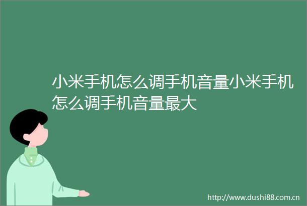 小米手机怎么调手机音量小米手机怎么调手机音量最大