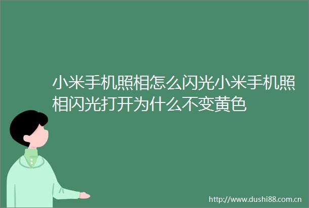 小米手机照相怎么闪光小米手机照相闪光打开为什么不变黄色
