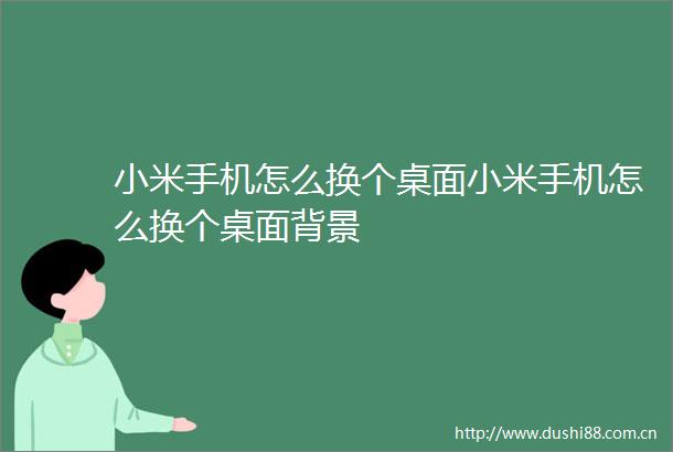 小米手机怎么换个桌面小米手机怎么换个桌面背景