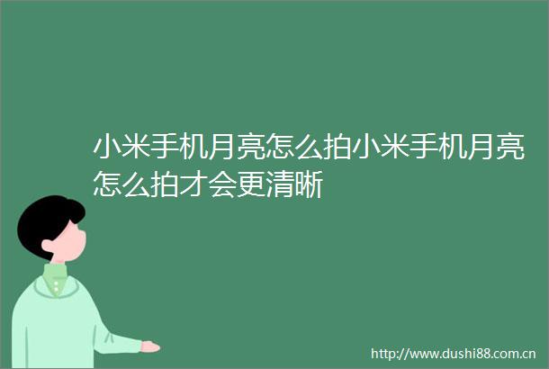 小米手机月亮怎么拍小米手机月亮怎么拍才会更清晰
