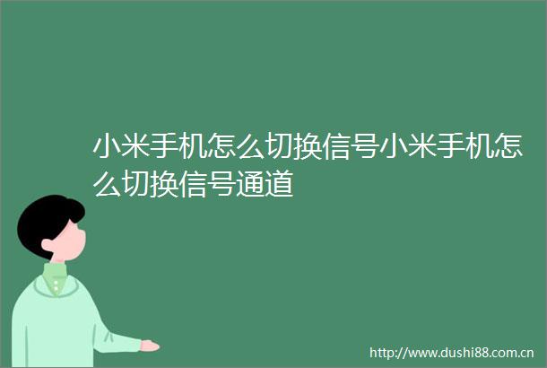 小米手机怎么切换信号小米手机怎么切换信号通道