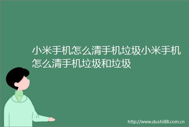 小米手机怎么清手机垃圾小米手机怎么清手机垃圾和垃圾