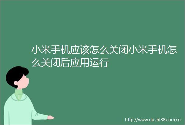 小米手机应该怎么关闭小米手机怎么关闭后应用运行